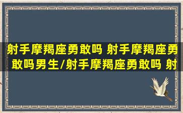 射手摩羯座勇敢吗 射手摩羯座勇敢吗男生/射手摩羯座勇敢吗 射手摩羯座勇敢吗男生-我的网站